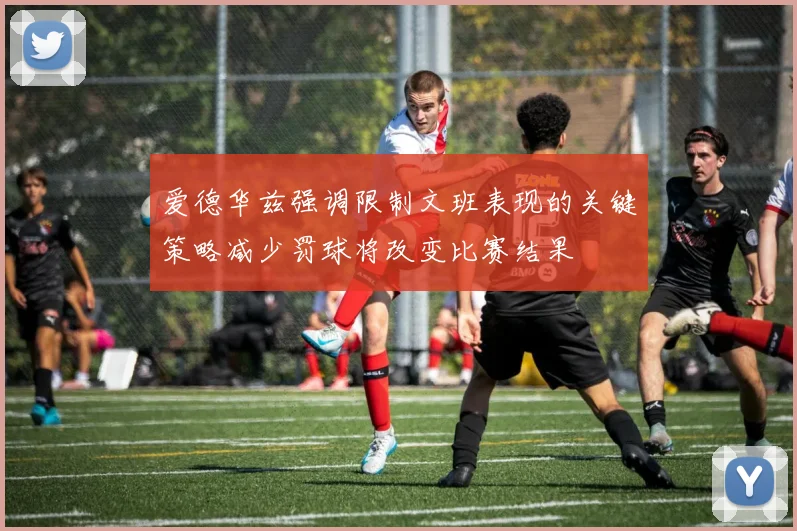 爱德华兹强调限制文班表现的关键策略减少罚球将改变比赛结果