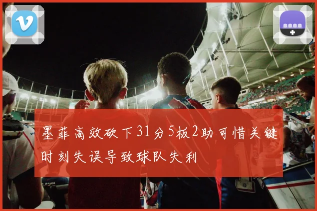 墨菲高效砍下31分5板2助可惜关键时刻失误导致球队失利