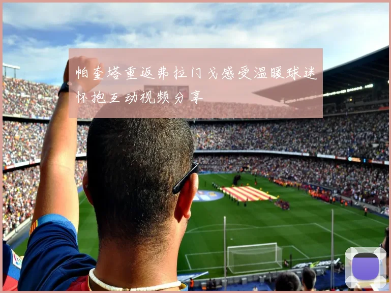 帕奎塔重返弗拉门戈感受温暖球迷怀抱互动视频分享