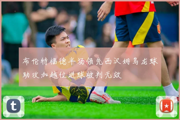 布伦特福德半场领先西汉姆乌龙球助攻加越位进球被判无效