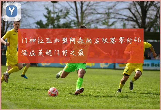 门神拉亚加盟阿森纳后联赛零封46场成英超门将之最