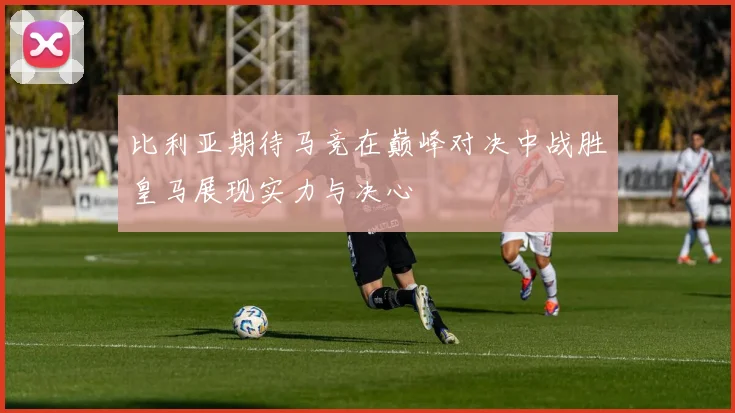 比利亚期待马竞在巅峰对决中战胜皇马展现实力与决心