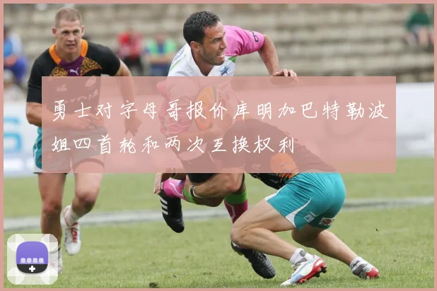 勇士对字母哥报价库明加巴特勒波姐四首轮和两次互换权利