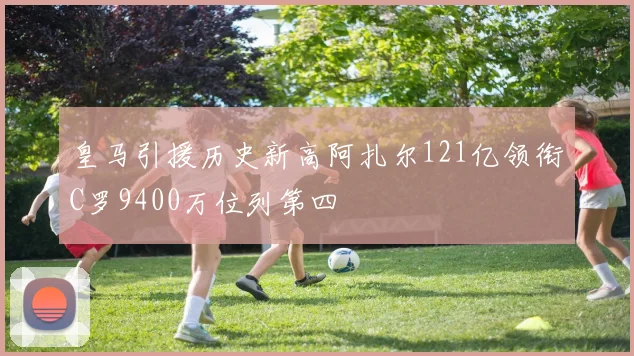 皇马引援历史新高阿扎尔121亿领衔C罗9400万位列第四