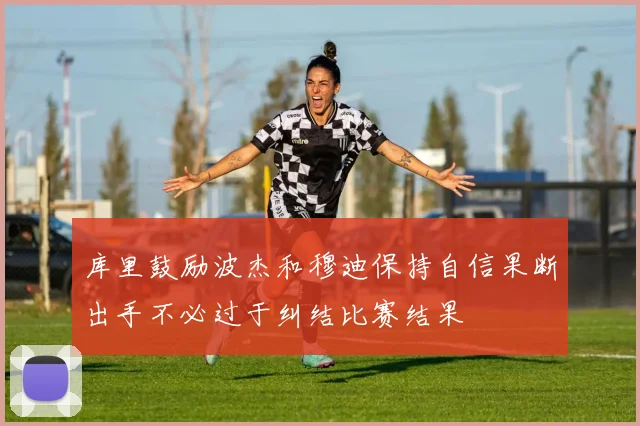 库里鼓励波杰和穆迪保持自信果断出手不必过于纠结比赛结果