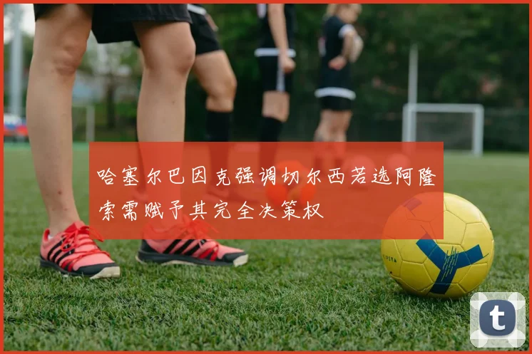 哈塞尔巴因克强调切尔西若选阿隆索需赋予其完全决策权