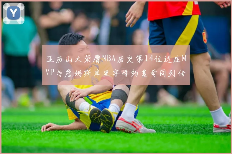 亚历山大荣膺NBA历史第14位连庄MVP与詹姆斯库里字母约基奇同列传奇行列