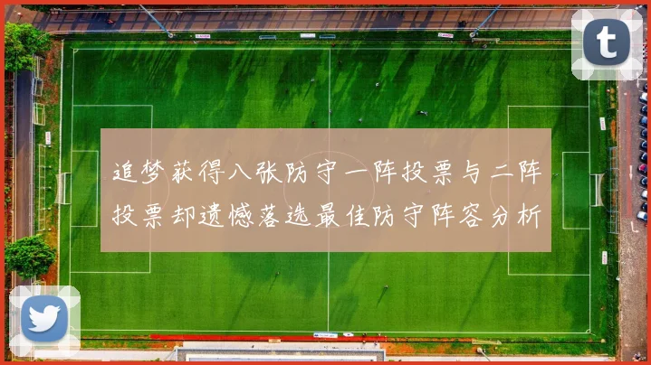 追梦获得八张防守一阵投票与二阵投票却遗憾落选最佳防守阵容分析