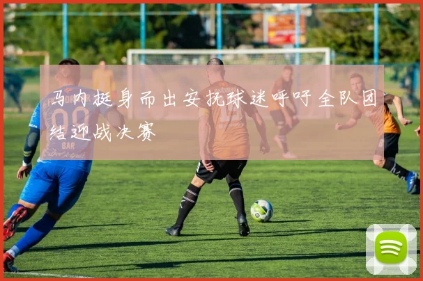 马内挺身而出安抚球迷呼吁全队团结迎战决赛