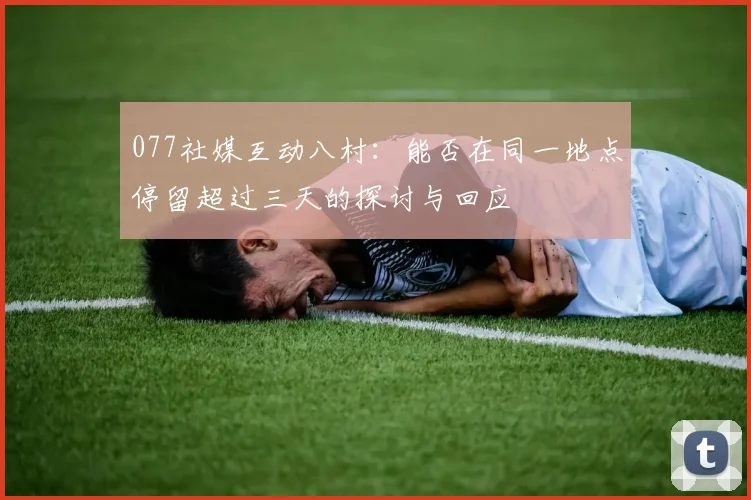 077社媒互动八村：能否在同一地点停留超过三天的探讨与回应
