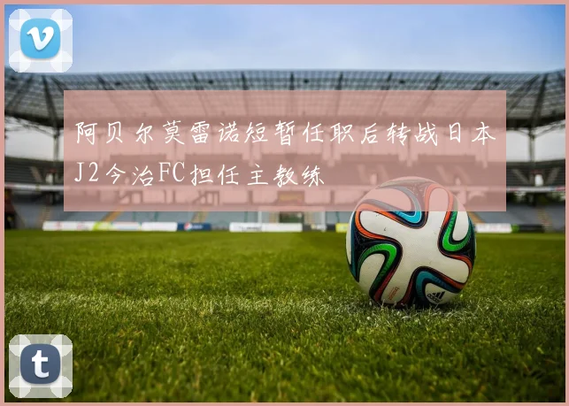 阿贝尔莫雷诺短暂任职后转战日本J2今治FC担任主教练