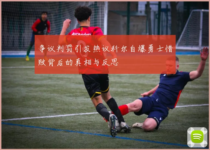 争议判罚引发热议科尔自爆勇士惜败背后的真相与反思