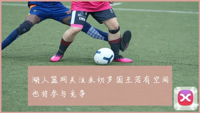 湖人篮网关注米切罗国王若有空间也将参与竞争