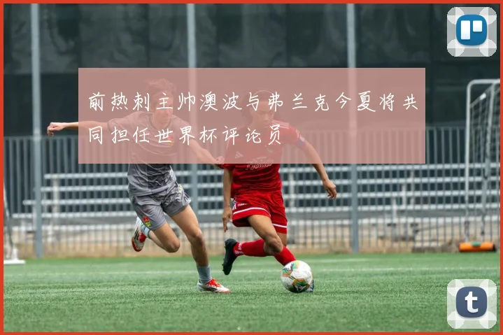前热刺主帅澳波与弗兰克今夏将共同担任世界杯评论员