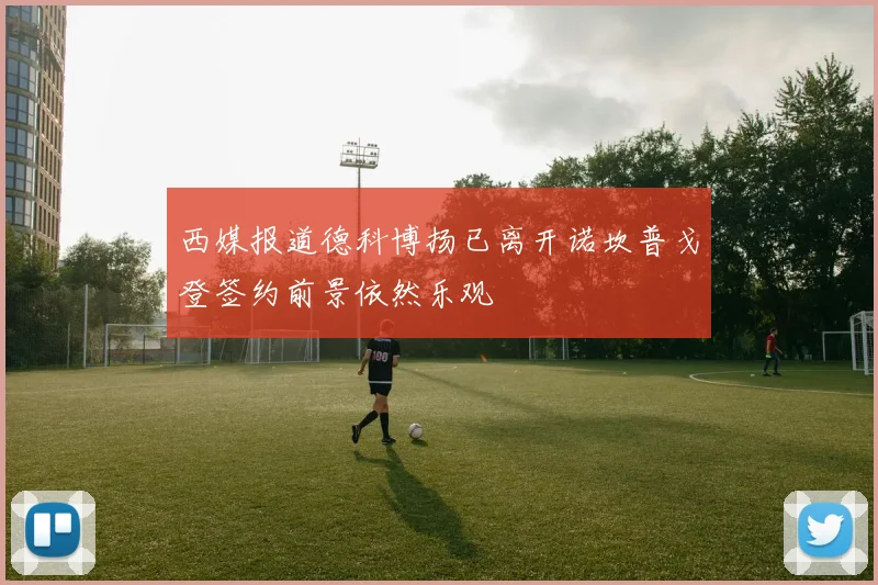 西媒报道德科博扬已离开诺坎普戈登签约前景依然乐观