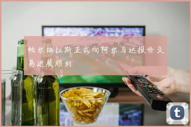 帕尔梅拉斯正式向阿尔马达报价交易进展顺利