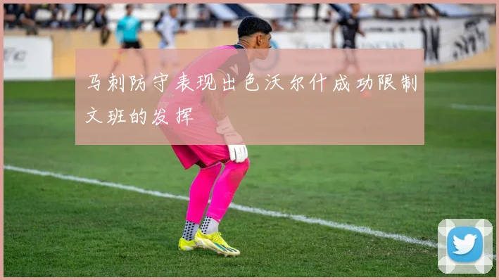 马刺防守表现出色沃尔什成功限制文班的发挥