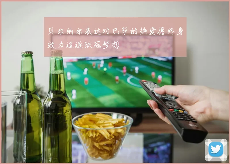 贝尔纳尔表达对巴萨的热爱愿终身效力追逐欧冠梦想