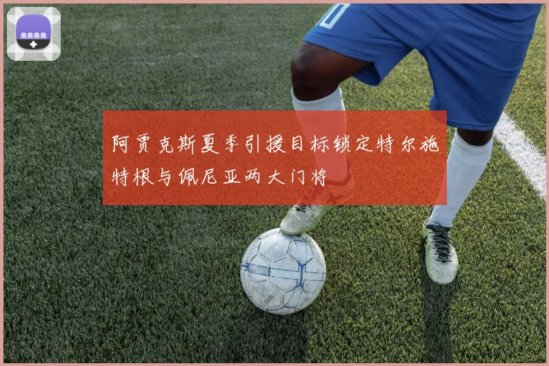 阿贾克斯夏季引援目标锁定特尔施特根与佩尼亚两大门将